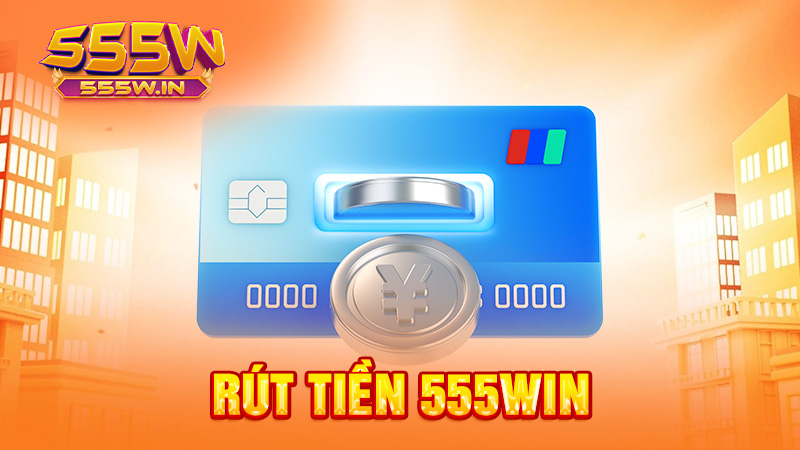 Rút tiền 555win – Tiền về tài khoản nhanh, chắc chắn không “đi lạc”