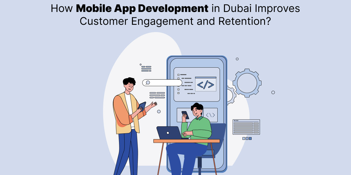 How Mobile App Development in Dubai Improves Customer Engagement and Retention?
